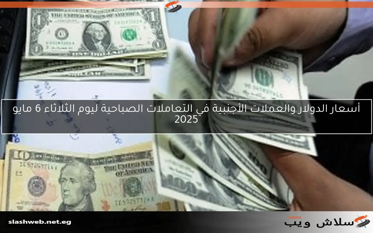 أسعار الدولار والعملات الأجنبية في التعاملات الصباحية ليوم الثلاثاء 6 مايو 2025