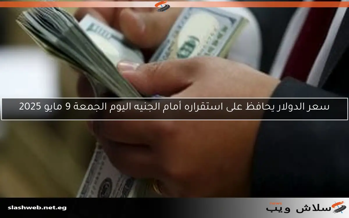 سعر الدولار يحافظ على استقراره أمام الجنيه اليوم الجمعة 9 مايو 2025