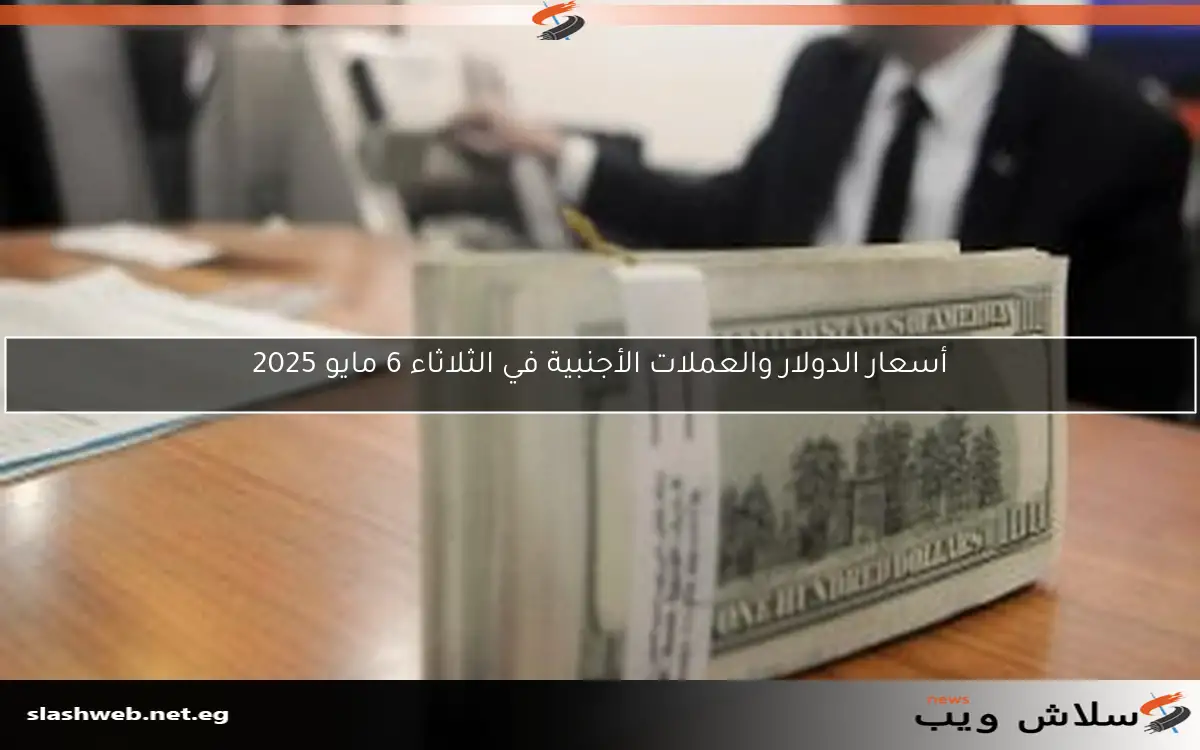 أسعار الدولار والعملات الأجنبية في الثلاثاء 6 مايو 2025