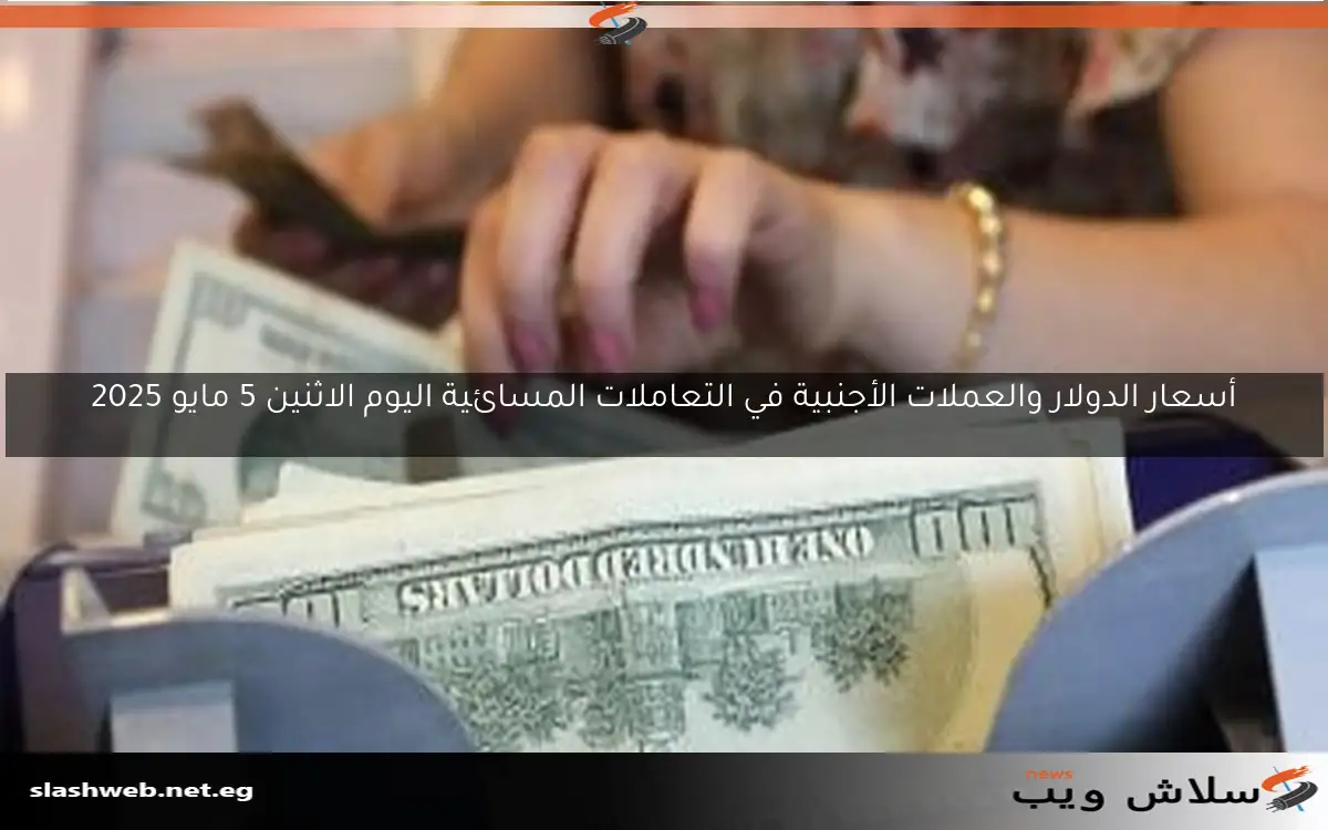 أسعار الدولار والعملات الأجنبية في التعاملات المسائية اليوم الاثنين 5 مايو 2025