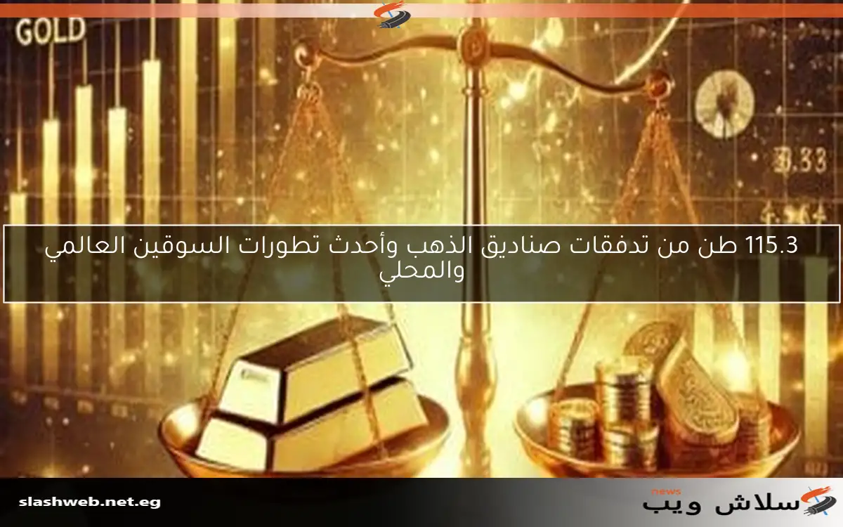 115.3 طن من تدفقات صناديق الذهب وأحدث تطورات السوقين العالمي والمحلي