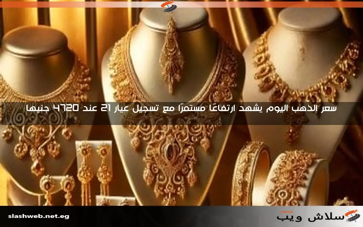 سعر الذهب اليوم يشهد ارتفاعًا مستمرًا مع تسجيل عيار 21 عند 4720 جنيها