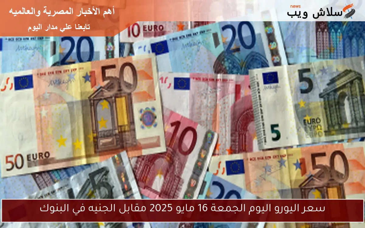 سعر اليورو اليوم الجمعة 16 مايو 2025 مقابل الجنيه في البنوك