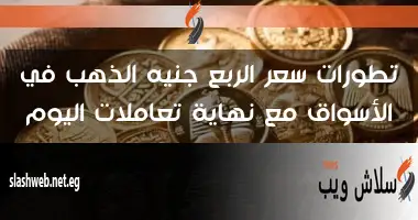 تطورات سعر الربع جنيه الذهب في الأسواق مع نهاية تعاملات اليوم