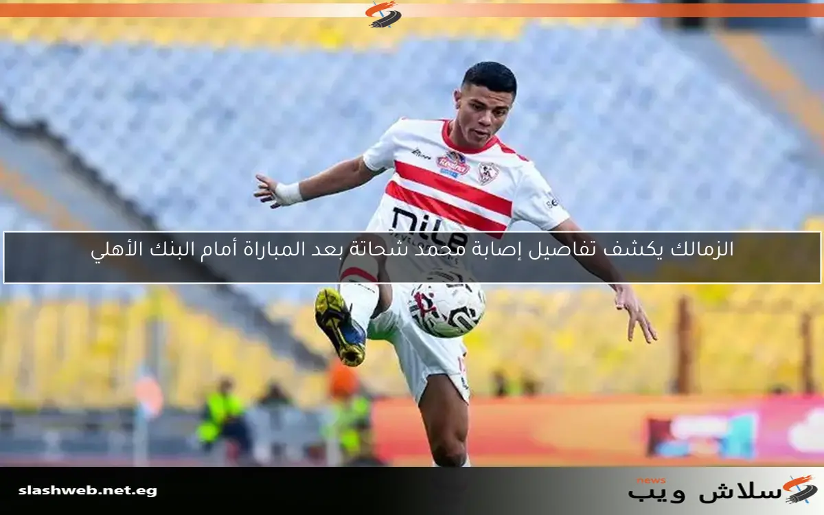 الزمالك يكشف تفاصيل إصابة محمد شحاتة بعد المباراة أمام البنك الأهلي