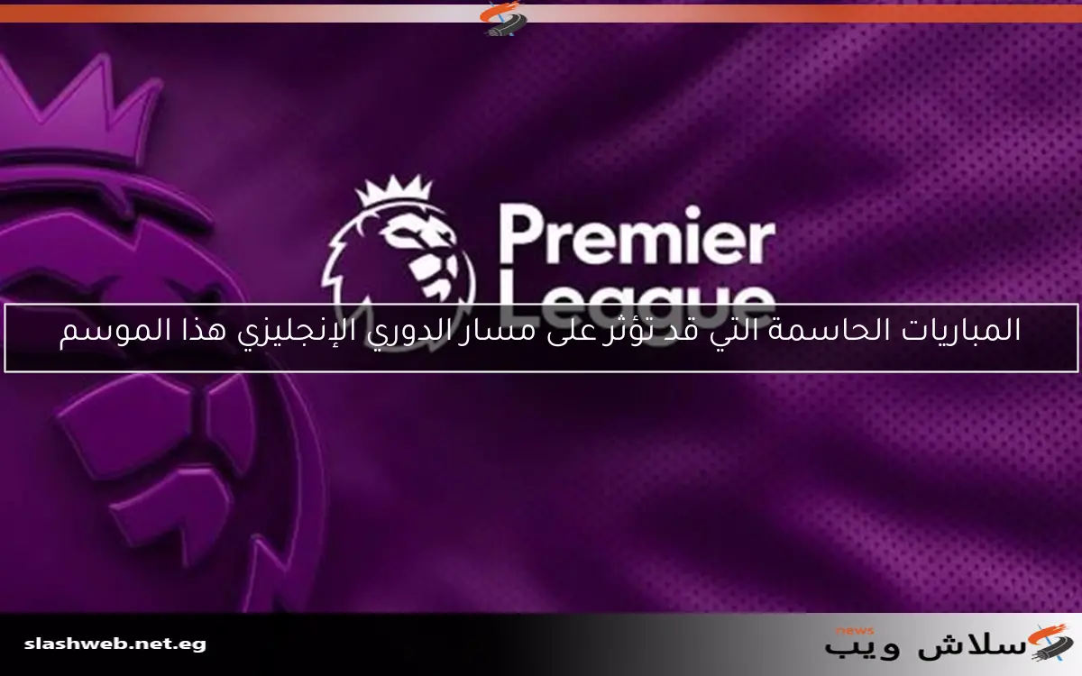 المباريات الحاسمة التي قد تؤثر على مسار الدوري الإنجليزي هذا الموسم