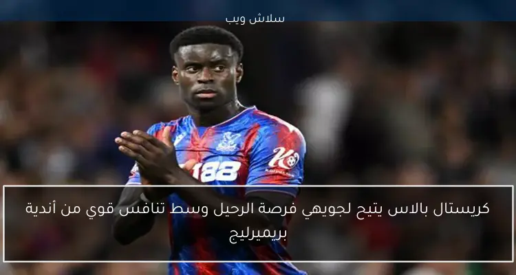 كريستال بالاس يتيح لجويهي فرصة الرحيل وسط تنافس قوي من أندية بريميرليج