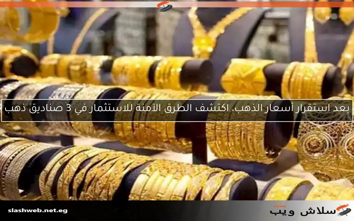 بعد استقرار أسعار الذهب، اكتشف الطرق الآمنة للاستثمار في 3 صناديق ذهب