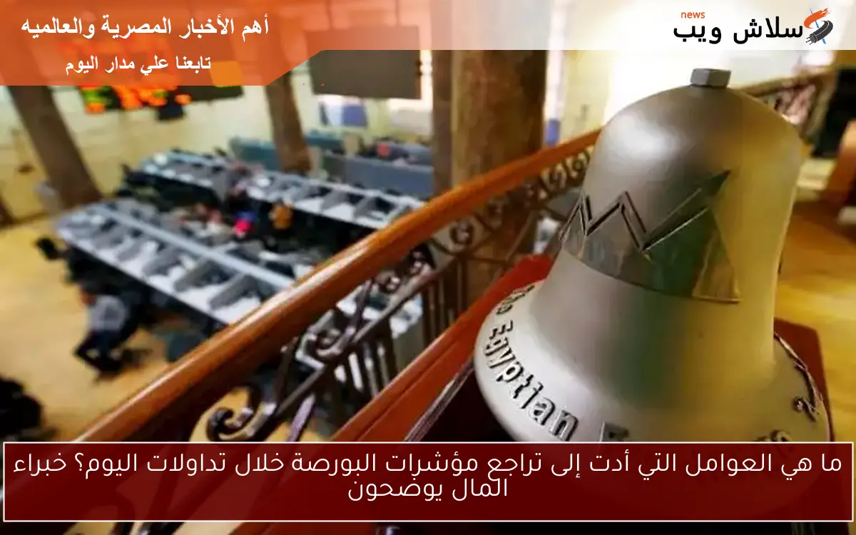 ما هي العوامل التي أدت إلى تراجع مؤشرات البورصة خلال تداولات اليوم؟ خبراء المال يوضحون