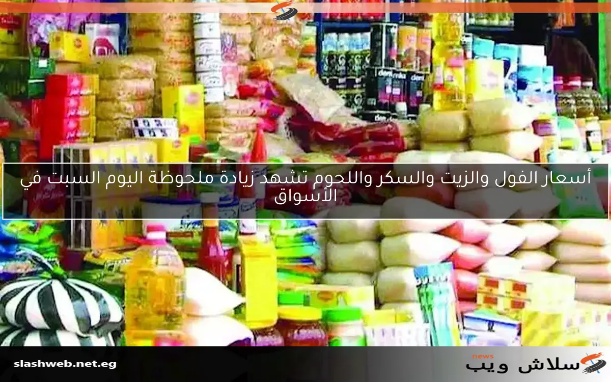 أسعار الفول والزيت والسكر واللحوم تشهد زيادة ملحوظة اليوم السبت في الأسواق