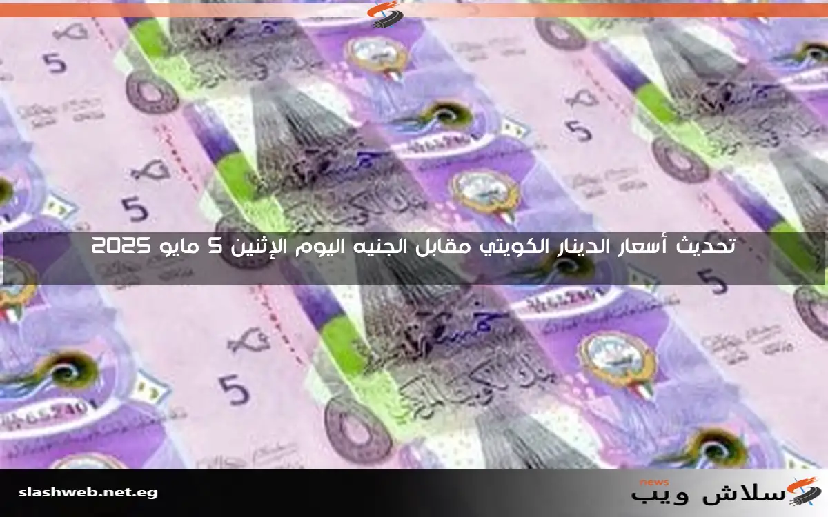تحديث أسعار الدينار الكويتي مقابل الجنيه اليوم الإثنين 5 مايو 2025