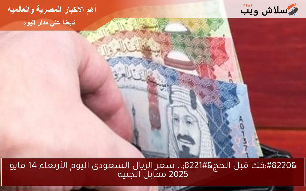“فك قبل الحج”.. سعر الريال السعودي اليوم الأربعاء 14 مايو 2025 مقابل الجنيه