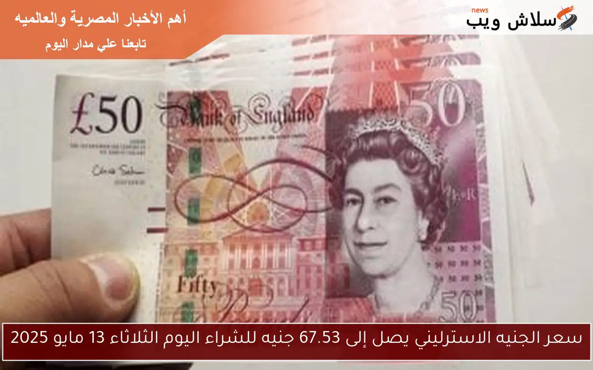 سعر الجنيه الاسترليني يصل إلى 67.53 جنيه للشراء اليوم الثلاثاء 13 مايو 2025