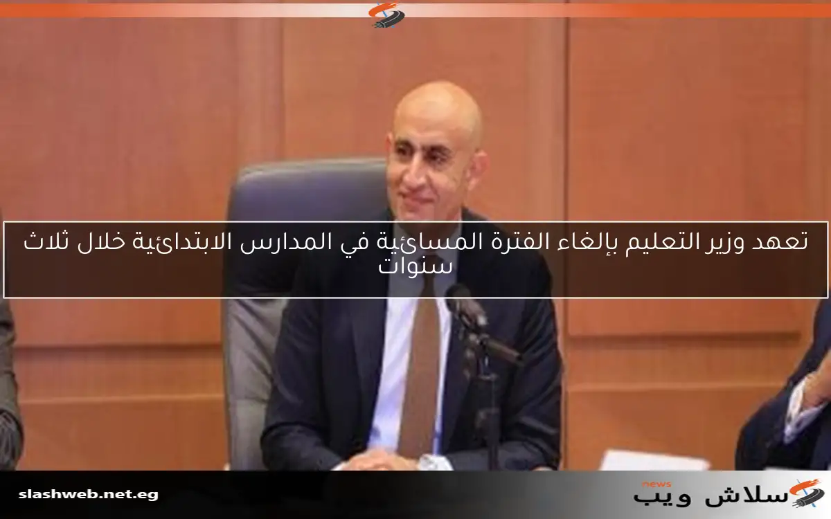 تعهد وزير التعليم بإلغاء الفترة المسائية في المدارس الابتدائية خلال ثلاث سنوات