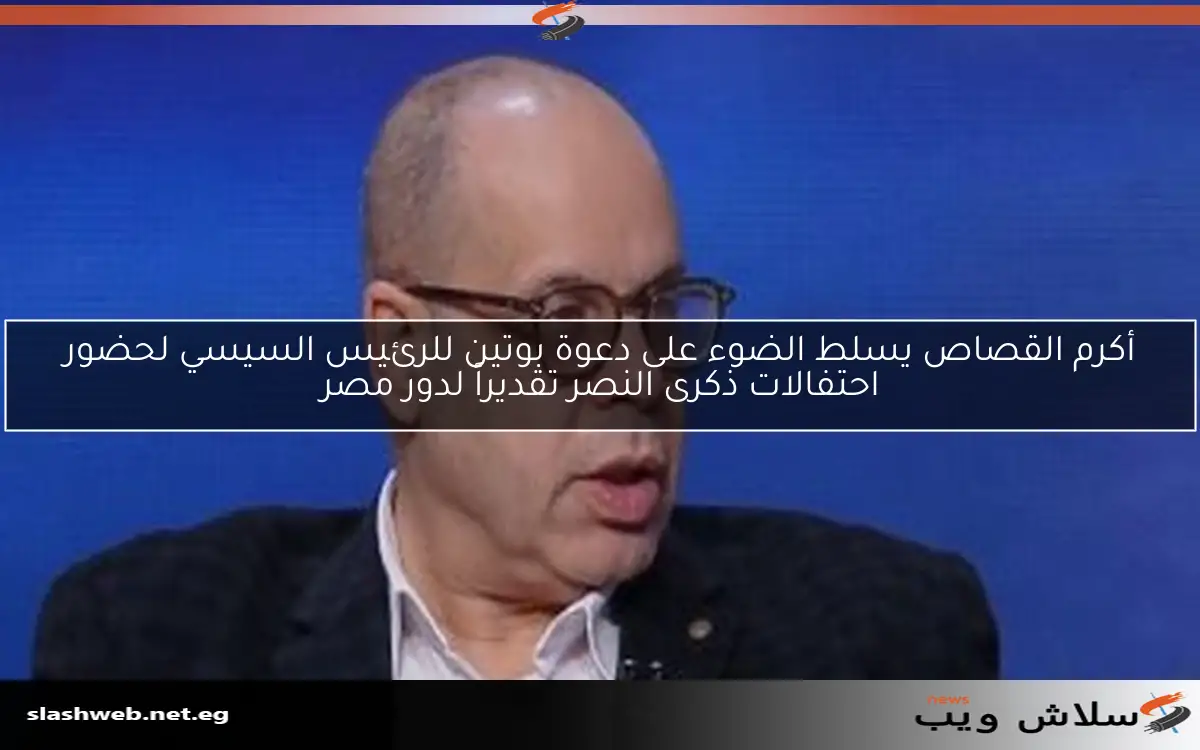 أكرم القصاص يسلط الضوء على دعوة بوتين للرئيس السيسي لحضور احتفالات ذكرى النصر تقديراً لدور مصر