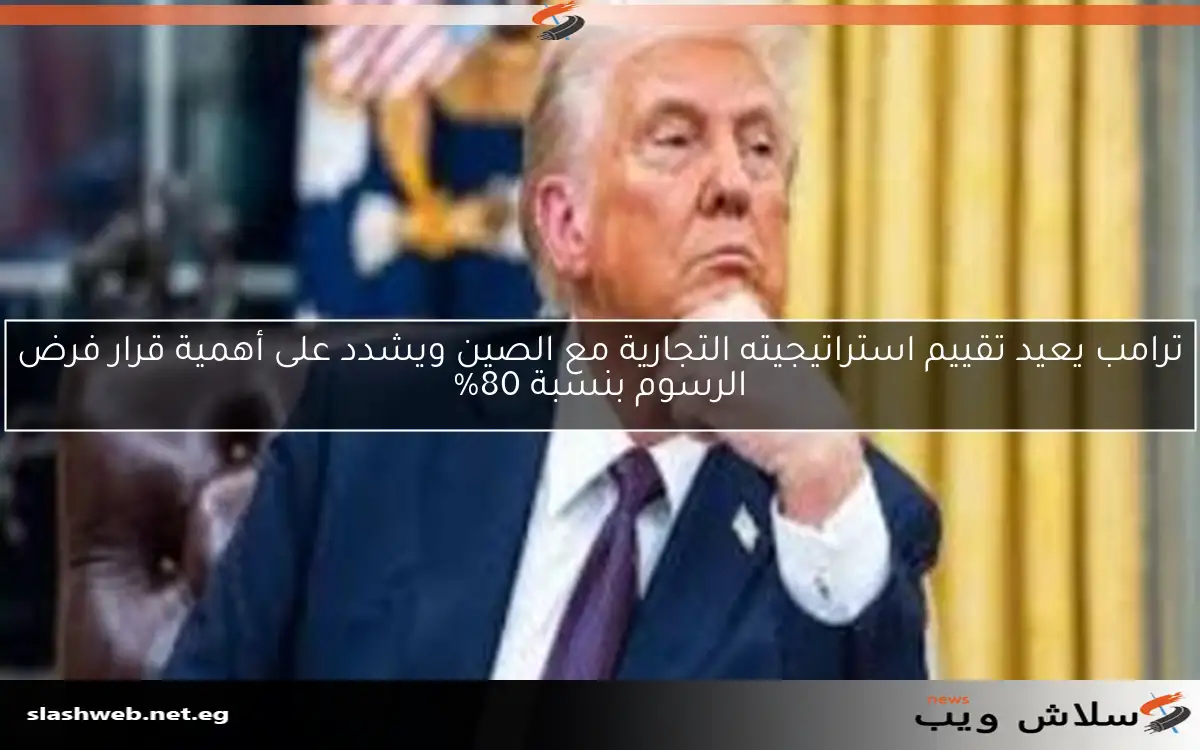 ترامب يعيد تقييم استراتيجيته التجارية مع الصين ويشدد على أهمية قرار فرض الرسوم بنسبة 80%