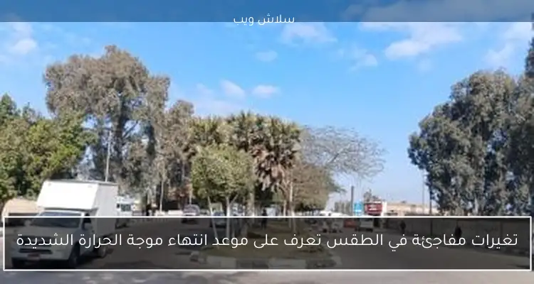 تغيرات مفاجئة في الطقس تعرف على موعد انتهاء موجة الحرارة الشديدة