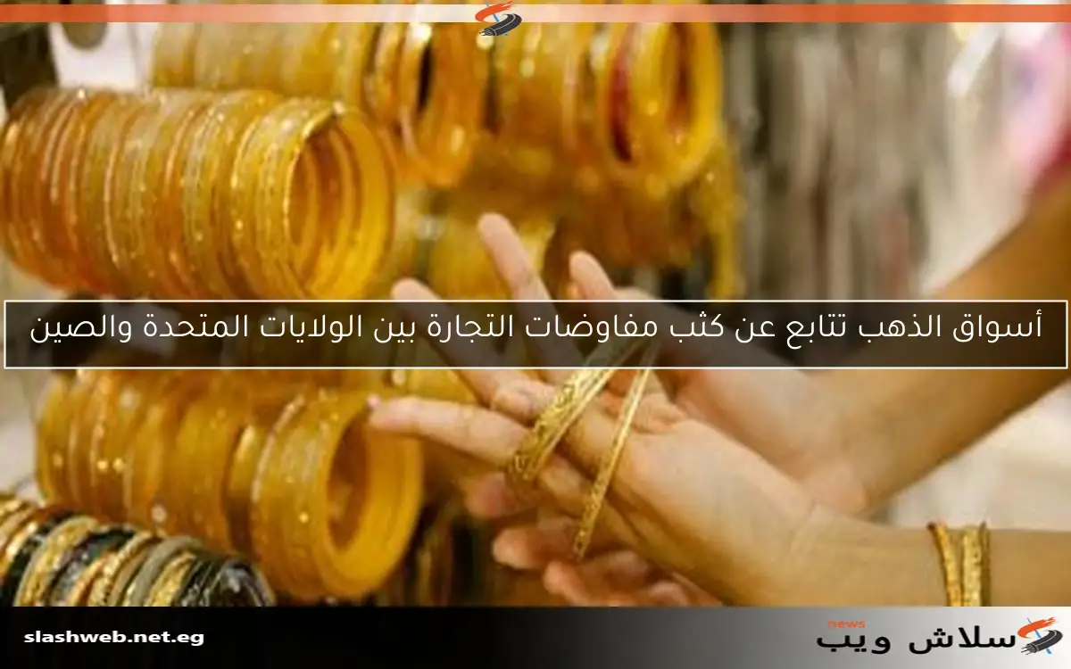 أسواق الذهب تتابع عن كثب مفاوضات التجارة بين الولايات المتحدة والصين