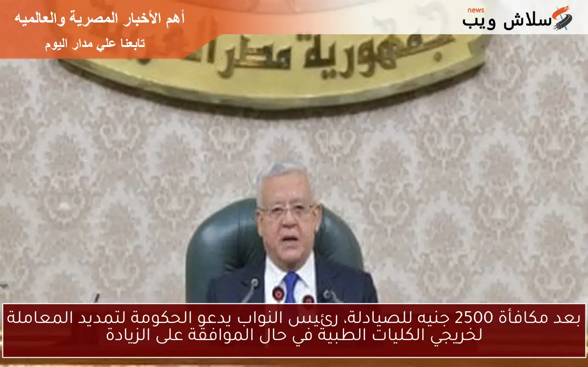 بعد مكافأة 2500 جنيه للصيادلة، رئيس النواب يدعو الحكومة لتمديد المعاملة لخريجي الكليات الطبية في حال الموافقة على الزيادة