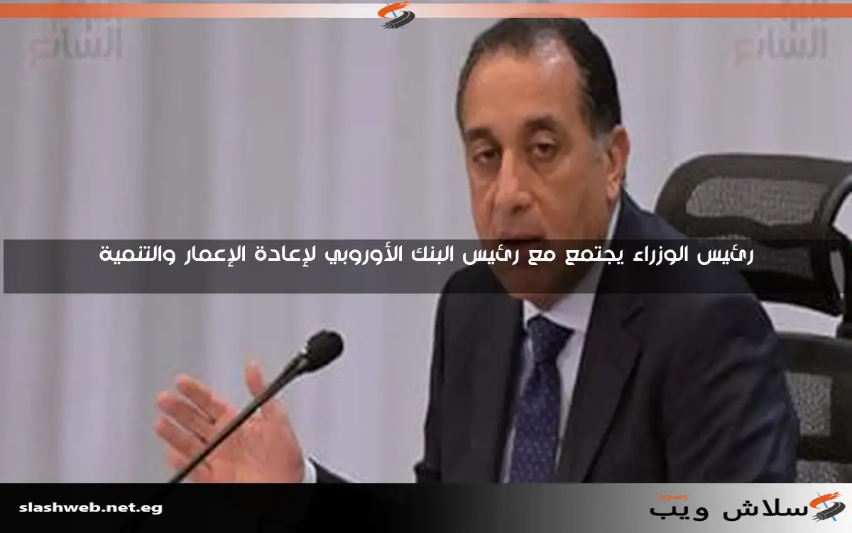رئيس الوزراء يجتمع مع رئيس البنك الأوروبي لإعادة الإعمار والتنمية