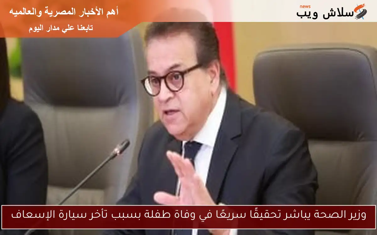 وزير الصحة يباشر تحقيقًا سريعًا في وفاة طفلة بسبب تأخر سيارة الإسعاف