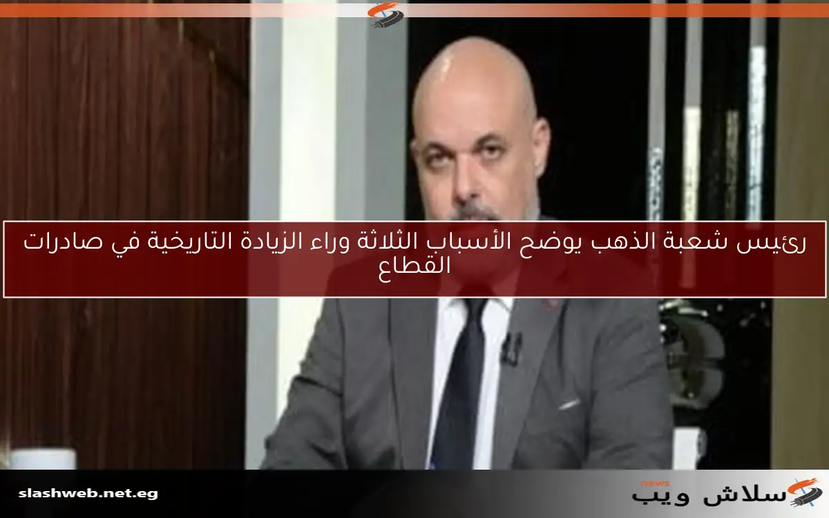 رئيس شعبة الذهب يوضح الأسباب الثلاثة وراء الزيادة التاريخية في صادرات القطاع