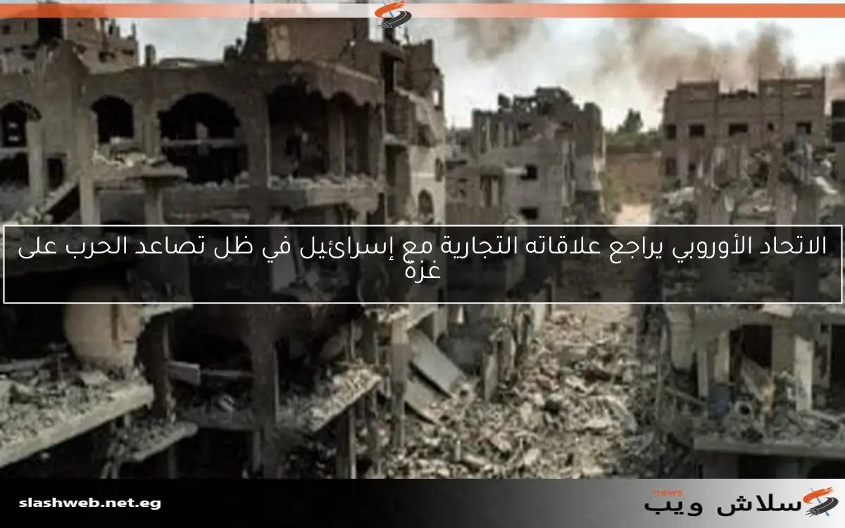 الاتحاد الأوروبي يراجع علاقاته التجارية مع إسرائيل في ظل تصاعد الحرب على غزة