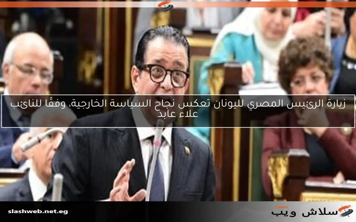 زيارة الرئيس المصري لليونان تعكس نجاح السياسة الخارجية، وفقًا للنائب علاء عابد
