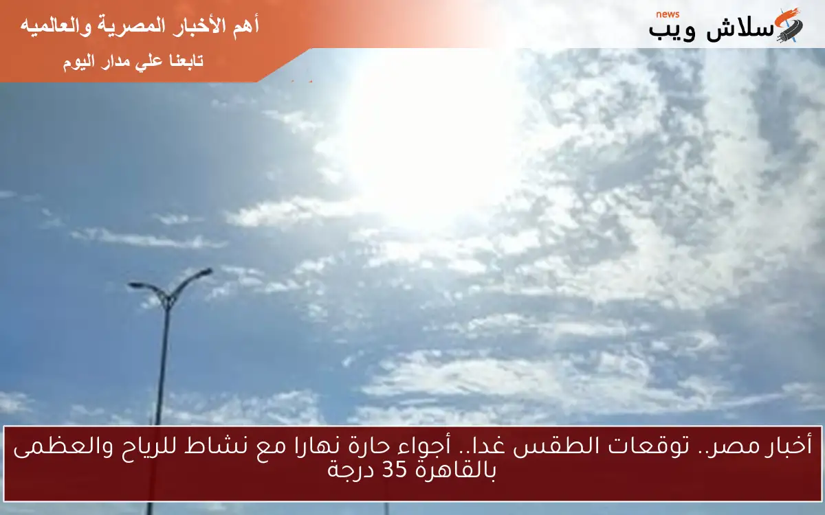 أخبار مصر.. توقعات الطقس غدا.. أجواء حارة نهارا مع نشاط للرياح والعظمى بالقاهرة 35 درجة