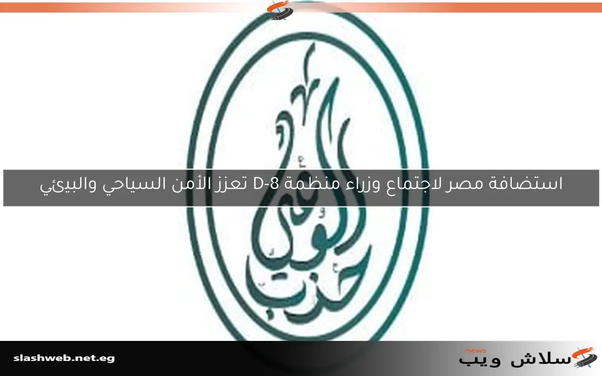 استضافة مصر لاجتماع وزراء منظمة D-8 تعزز الأمن السياحي والبيئي
