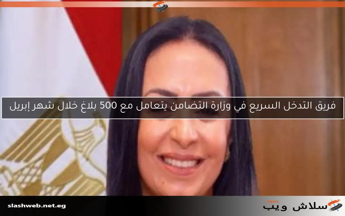 فريق التدخل السريع في وزارة التضامن يتعامل مع 500 بلاغ خلال شهر إبريل