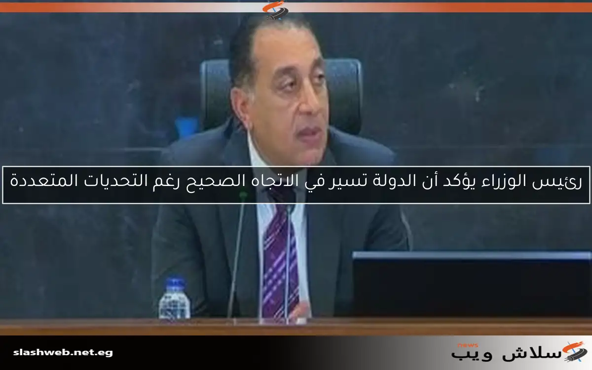 رئيس الوزراء يؤكد أن الدولة تسير في الاتجاه الصحيح رغم التحديات المتعددة