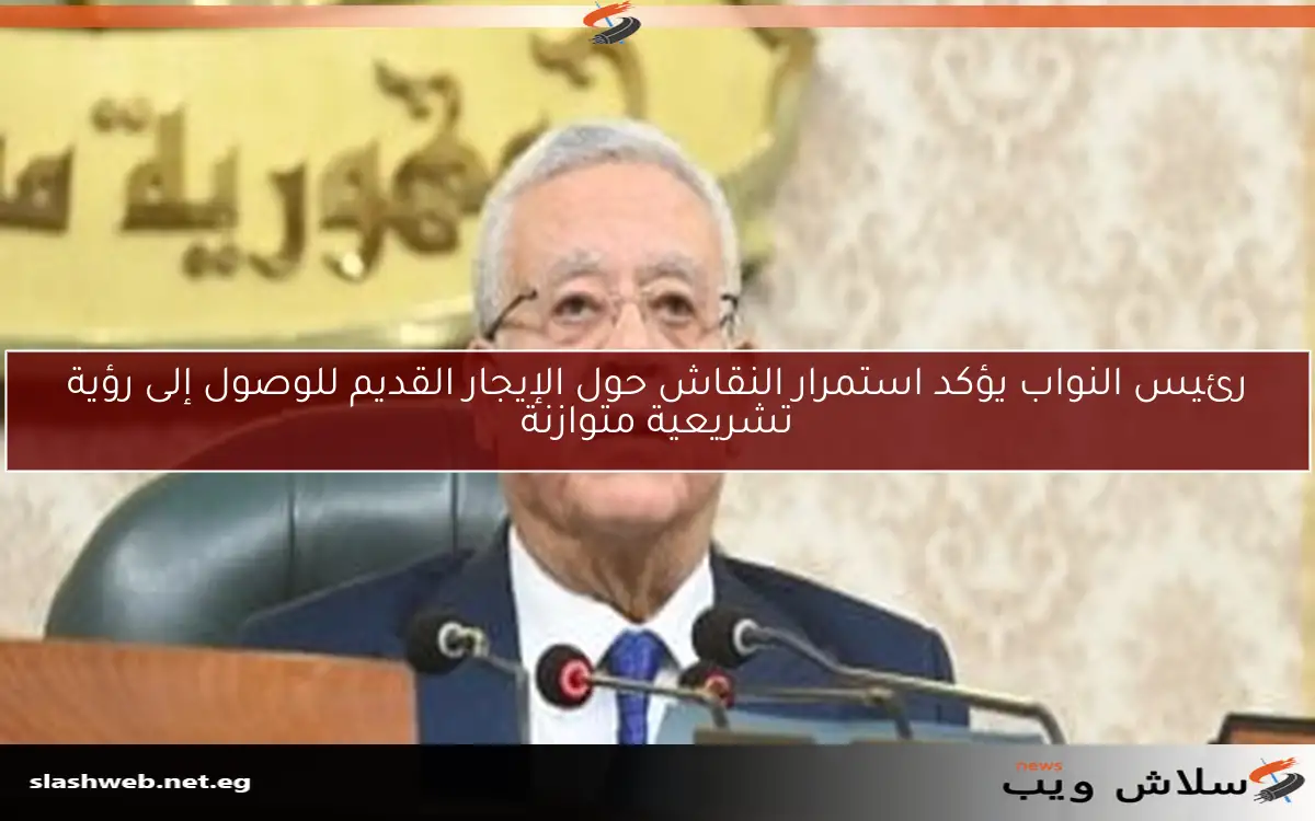 رئيس النواب يؤكد استمرار النقاش حول الإيجار القديم للوصول إلى رؤية تشريعية متوازنة