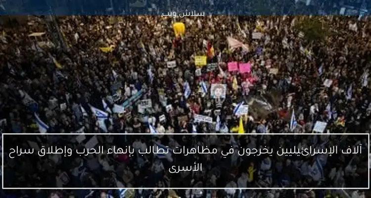 آلاف الإسرائيليين يخرجون في مظاهرات تطالب بإنهاء الحرب وإطلاق سراح الأسرى