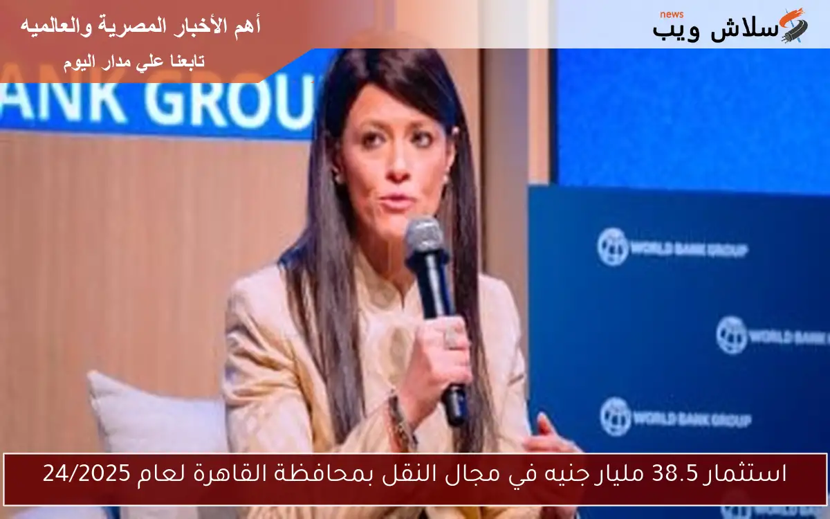 استثمار 38.5 مليار جنيه في مجال النقل بمحافظة القاهرة لعام 2024/2025