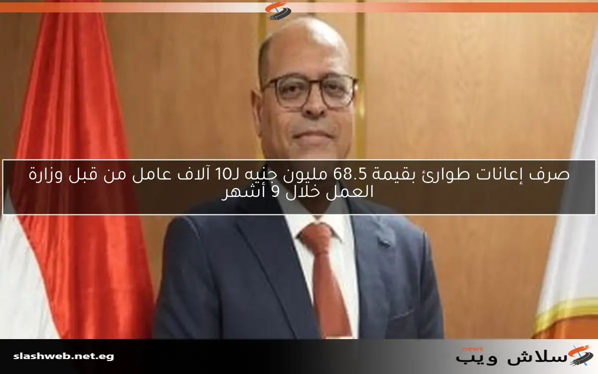 صرف إعانات طوارئ بقيمة 68.5 مليون جنيه لـ10 آلاف عامل من قبل وزارة العمل خلال 9 أشهر