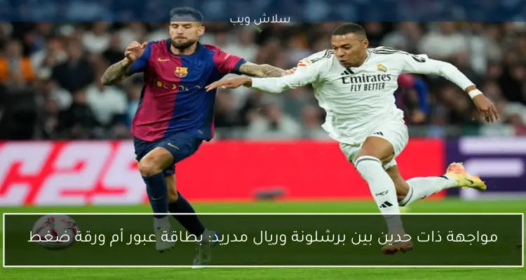 مواجهة ذات حدين بين برشلونة وريال مدريد: بطاقة عبور أم ورقة ضغط