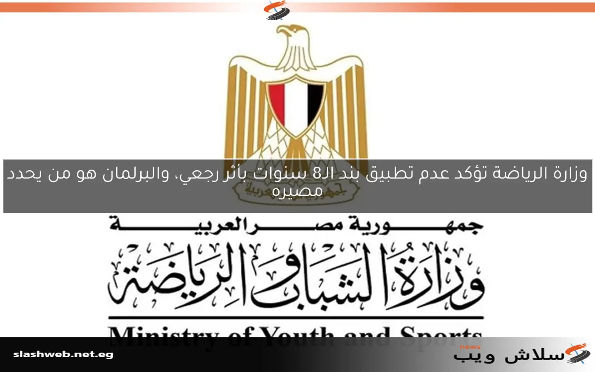 وزارة الرياضة تؤكد عدم تطبيق بند الـ8 سنوات بأثر رجعي، والبرلمان هو من يحدد مصيره