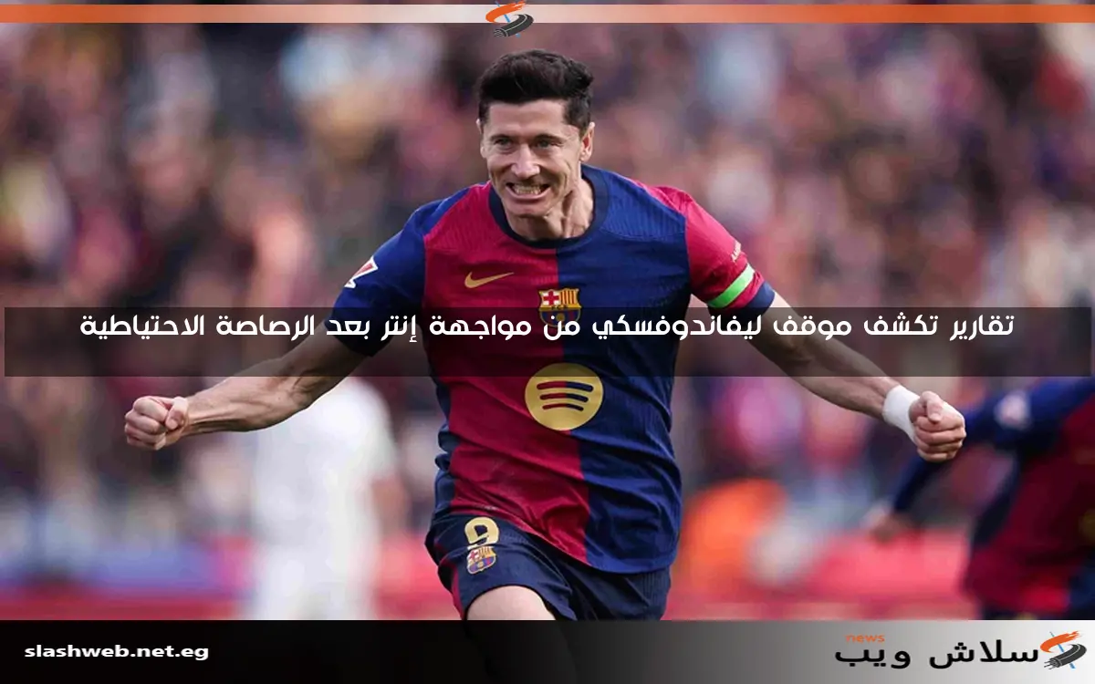 تقارير تكشف موقف ليفاندوفسكي من مواجهة إنتر بعد الرصاصة الاحتياطية