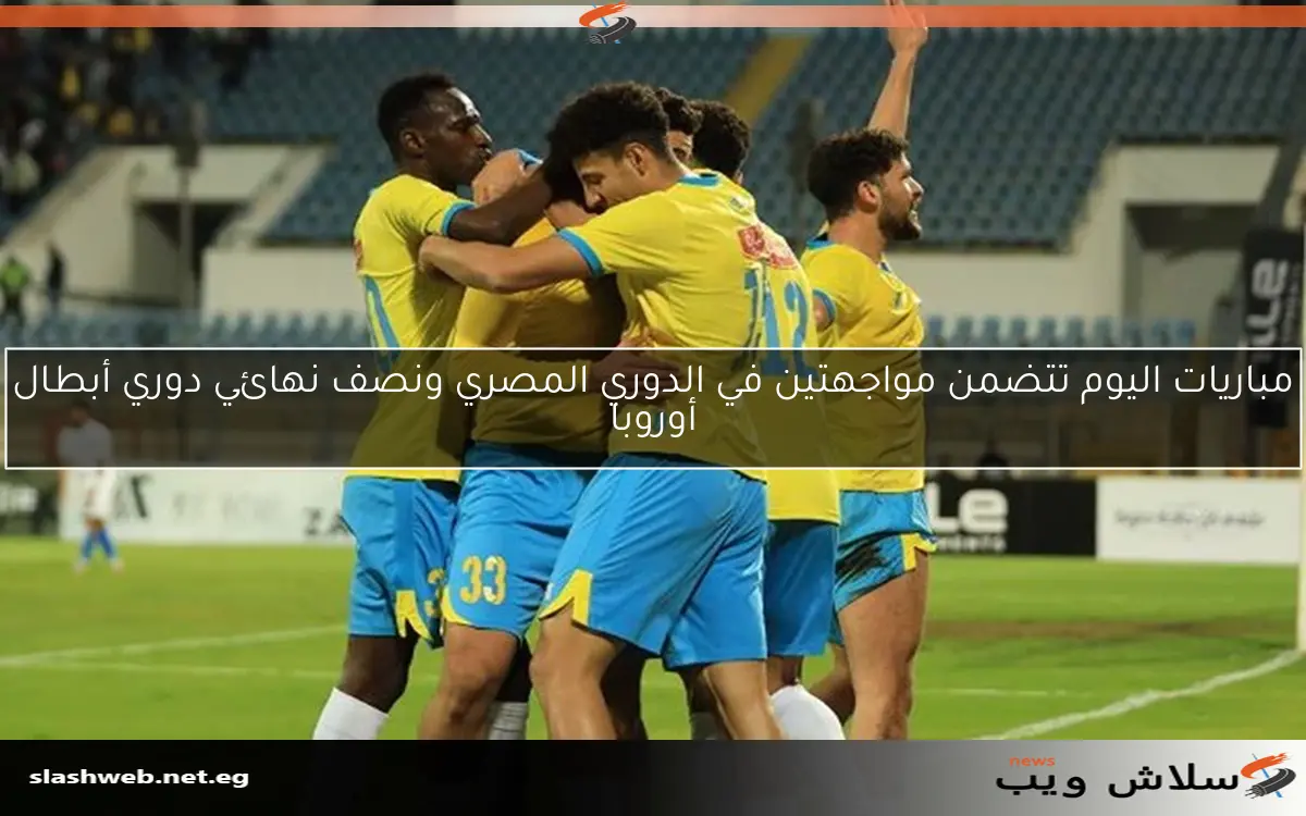 مباريات اليوم تتضمن مواجهتين في الدوري المصري ونصف نهائي دوري أبطال أوروبا