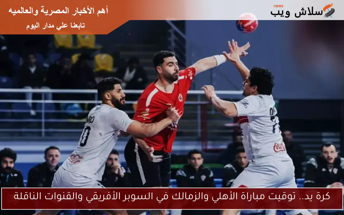 كرة يد.. توقيت مباراة الأهلي والزمالك في السوبر الأفريقي والقنوات الناقلة