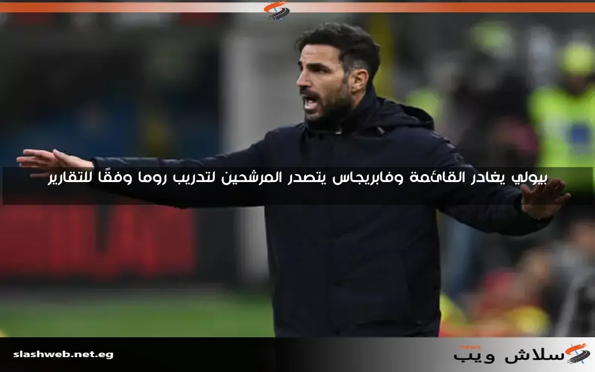 بيولي يغادر القائمة وفابريجاس يتصدر المرشحين لتدريب روما وفقًا للتقارير