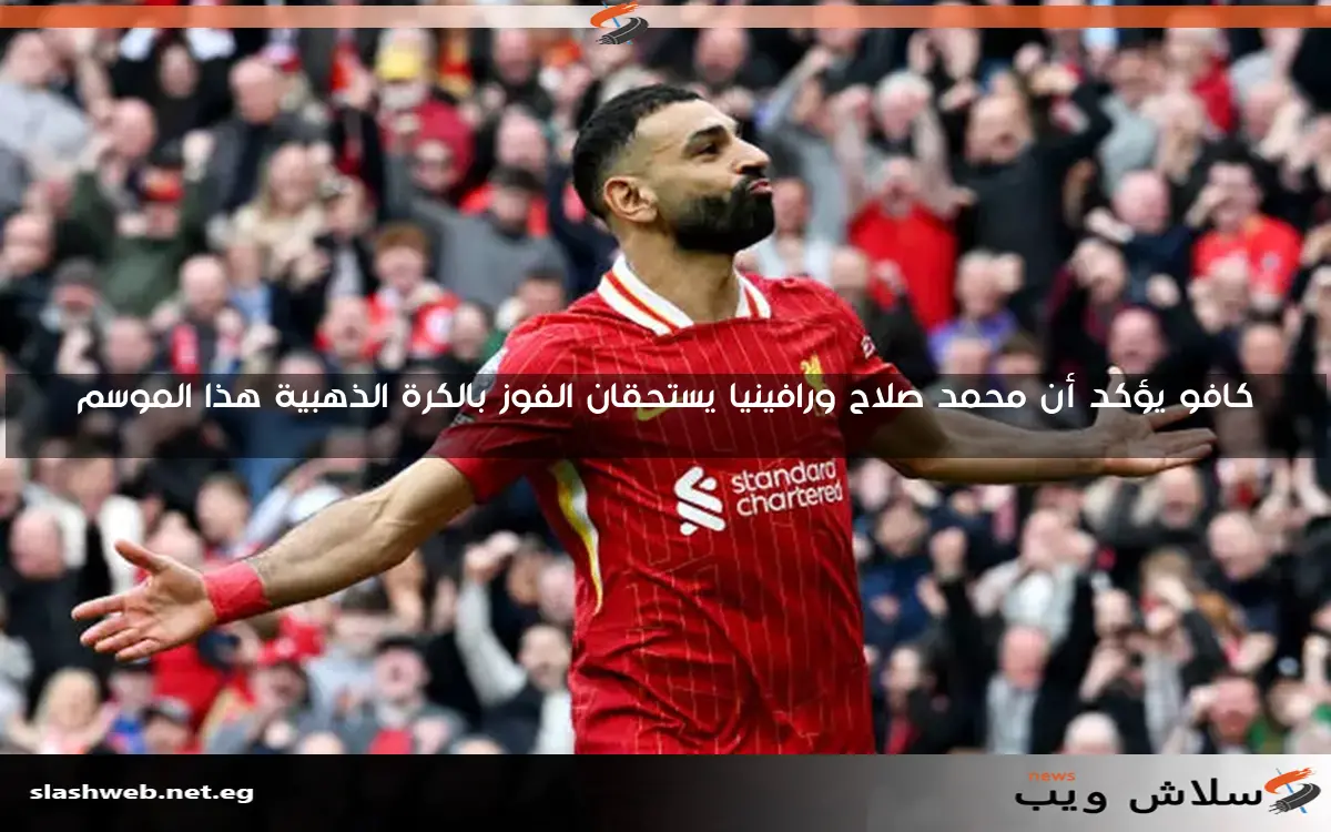 كافو يؤكد أن محمد صلاح ورافينيا يستحقان الفوز بجائزة الكرة الذهبية هذا الموسم
