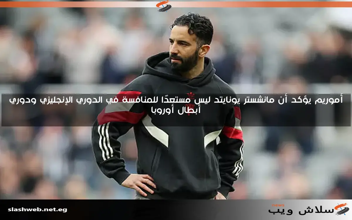 أموريم يؤكد أن مانشستر يونايتد ليس مستعدًا للمنافسة في الدوري الإنجليزي ودوري أبطال أوروبا
