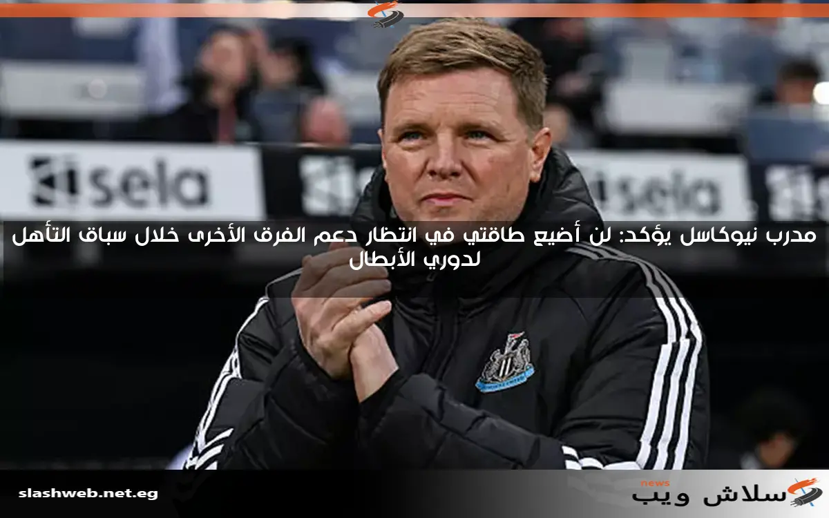 مدرب نيوكاسل يؤكد: لن أضيع طاقتي في انتظار دعم الفرق الأخرى خلال سباق التأهل لدوري الأبطال