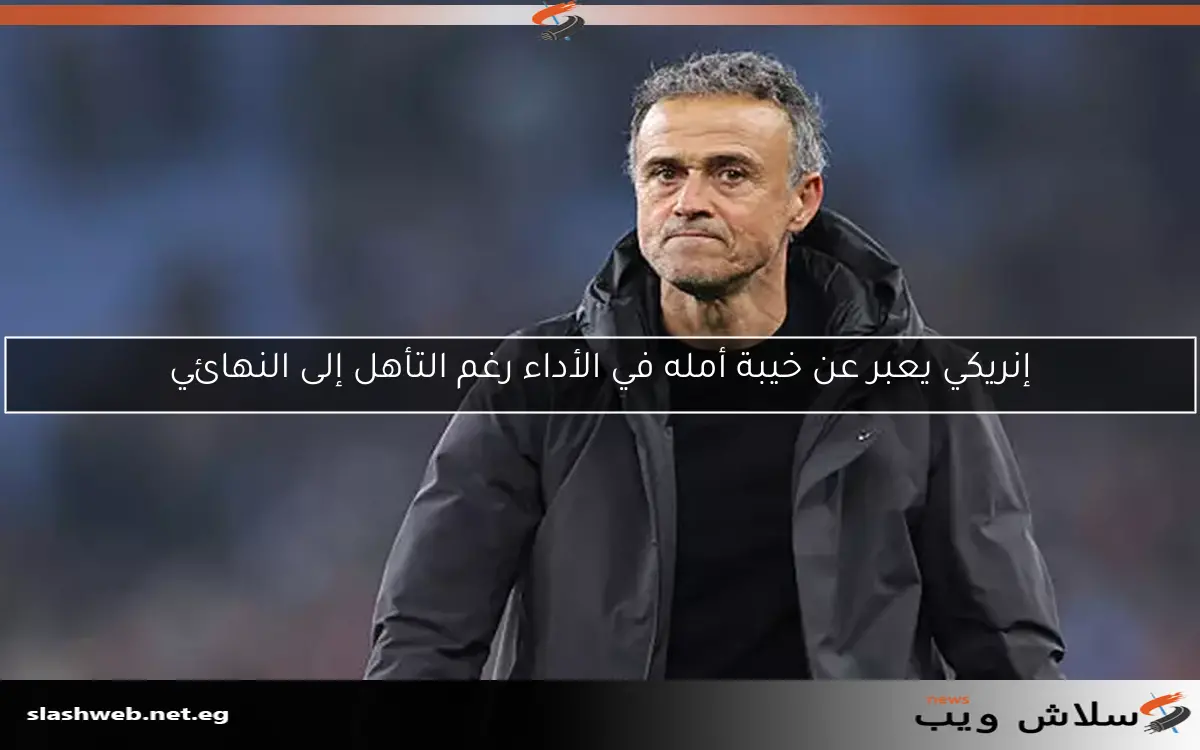إنريكي يعبر عن خيبة أمله في الأداء رغم التأهل إلى النهائي