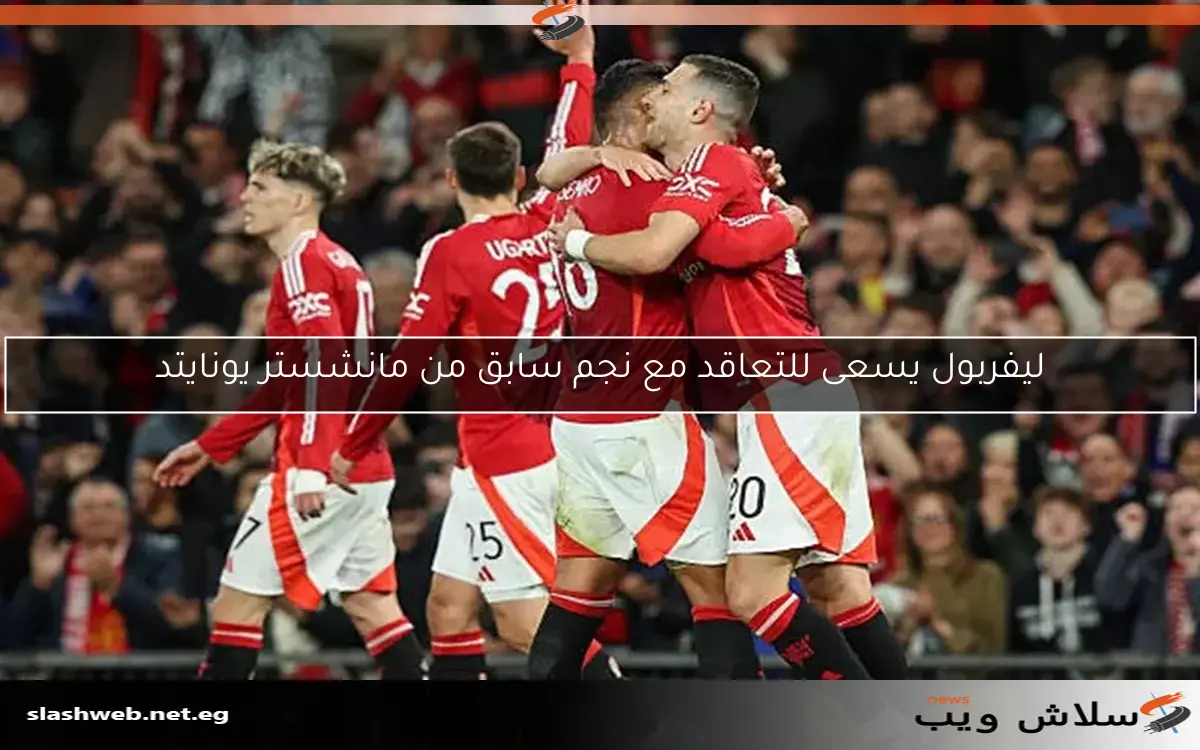 ليفربول يسعى للتعاقد مع نجم سابق من مانشستر يونايتد
