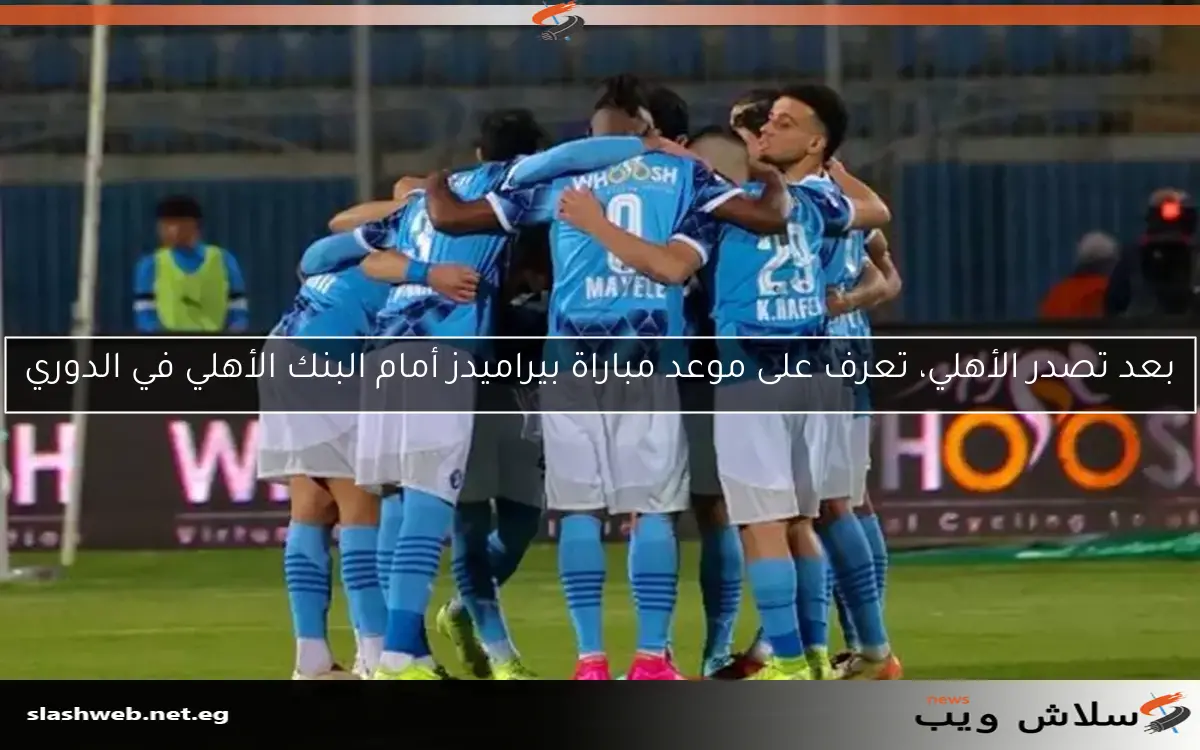 بعد تصدر الأهلي، تعرف على موعد مباراة بيراميدز أمام البنك الأهلي في الدوري