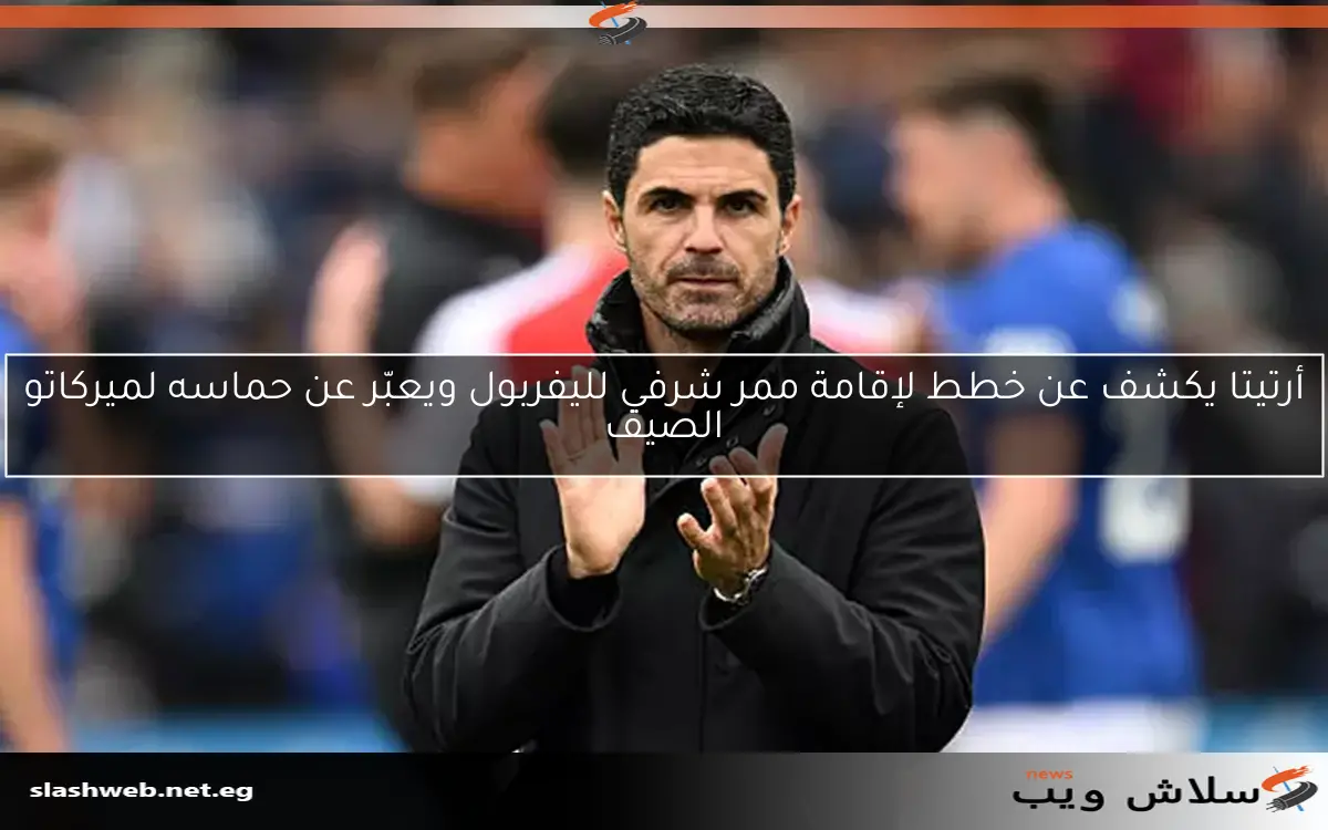 أرتيتا يكشف عن خطط لإقامة ممر شرفي لليفربول ويعبّر عن حماسه لميركاتو الصيف