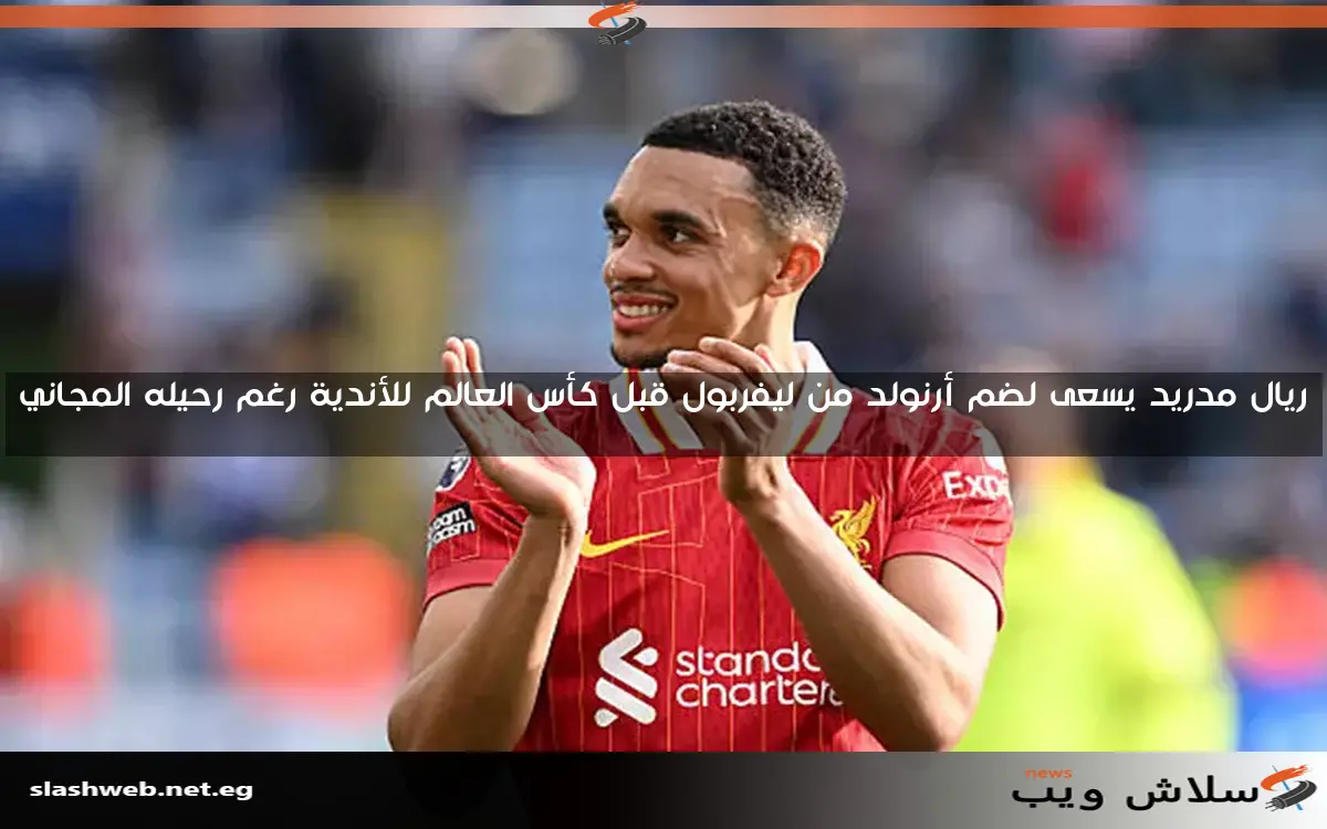 ريال مدريد يسعى لضم أرنولد من ليفربول قبل كأس العالم للأندية رغم رحيله المجاني